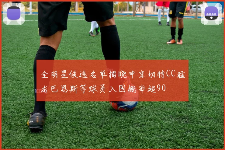 全明星候选名单揭晓申京切特CC猛龙巴恩斯等球员入围概率超90
