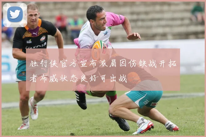 独行侠官方宣布浓眉因伤缺战开拓者布威状态良好可出战