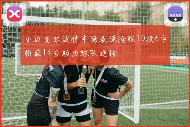 小迈克尔波特半场表现抢眼10投6中斩获14分助力球队逆转