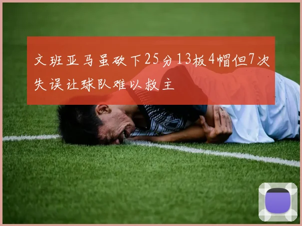 文班亚马虽砍下25分13板4帽但7次失误让球队难以救主