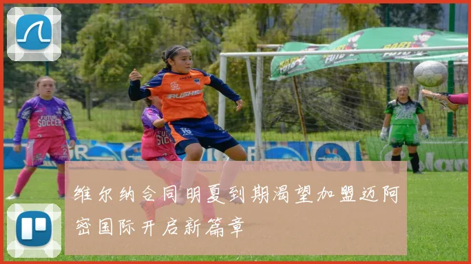 维尔纳合同明夏到期渴望加盟迈阿密国际开启新篇章