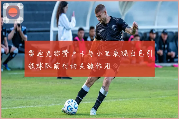 雷迪克称赞卢卡与小里表现出色引领球队前行的关键作用