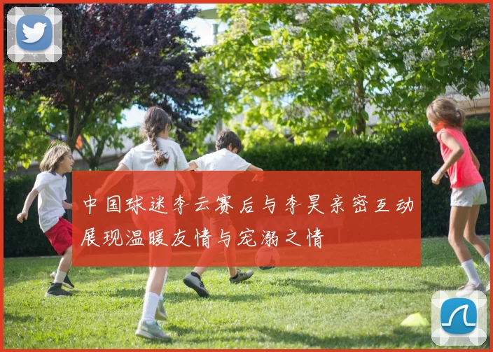 中国球迷李云赛后与李昊亲密互动展现温暖友情与宠溺之情