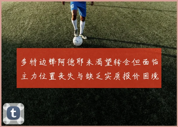 多特边锋阿德耶米渴望转会但面临主力位置丧失与缺乏实质报价困境