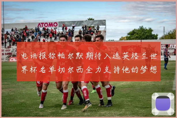 电讯报称帕尔默期待入选英格兰世界杯名单切尔西全力支持他的梦想