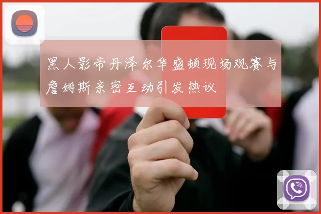 黑人影帝丹泽尔华盛顿现场观赛与詹姆斯亲密互动引发热议