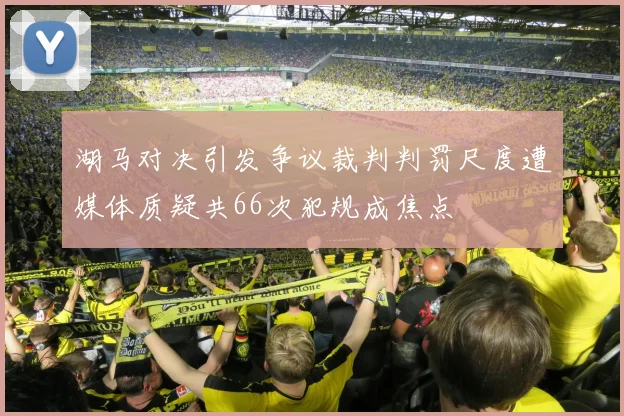 湖马对决引发争议裁判判罚尺度遭媒体质疑共66次犯规成焦点