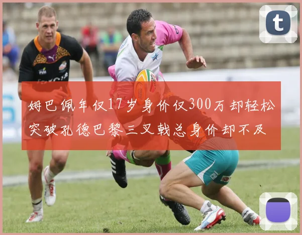 姆巴佩年仅17岁身价仅300万却轻松突破孔德巴黎三叉戟总身价却不及亚马尔一半