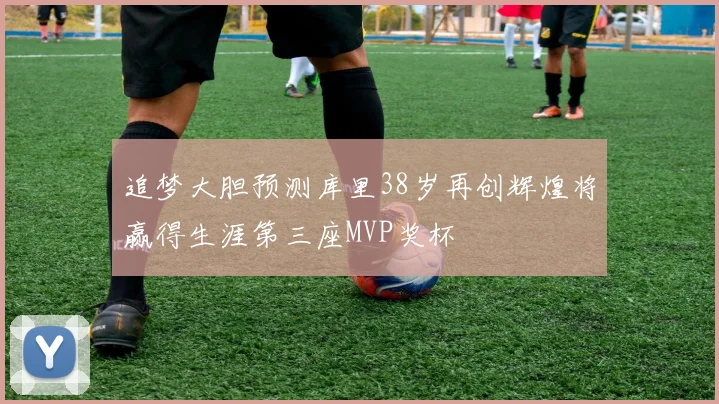 追梦大胆预测库里38岁再创辉煌将赢得生涯第三座MVP奖杯