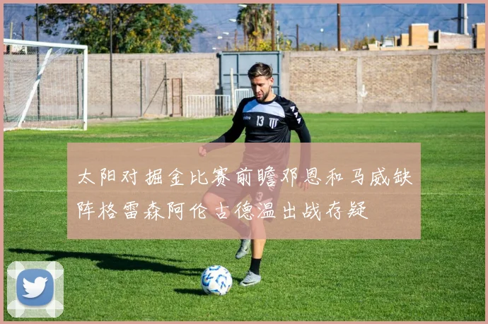 太阳对掘金比赛前瞻邓恩和马威缺阵格雷森阿伦古德温出战存疑