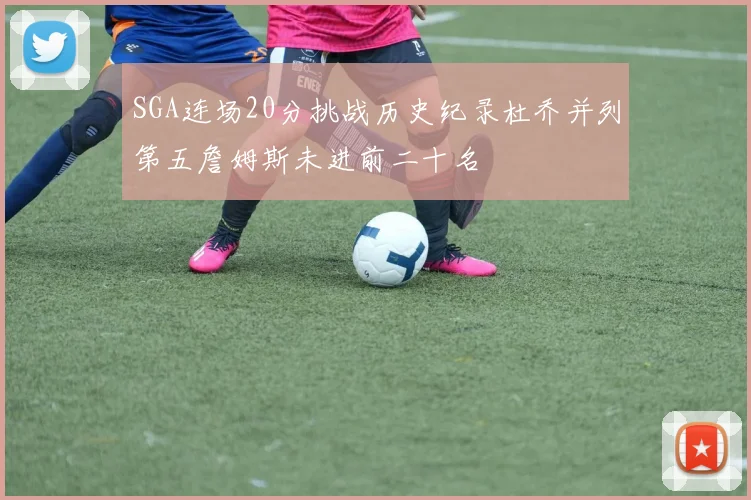 SGA连场20分挑战历史纪录杜乔并列第五詹姆斯未进前二十名