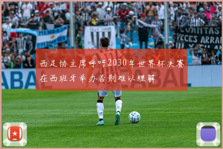 西足协主席呼吁2030年世界杯决赛在西班牙举办否则难以理解