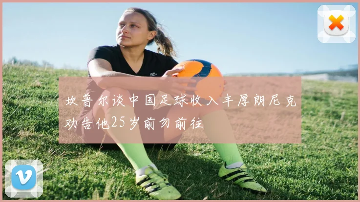 坎普尔谈中国足球收入丰厚朗尼克劝告他25岁前勿前往