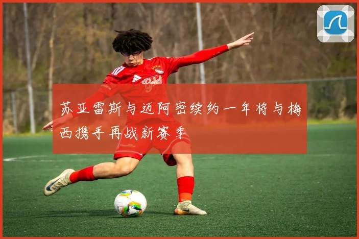 苏亚雷斯与迈阿密续约一年将与梅西携手再战新赛季