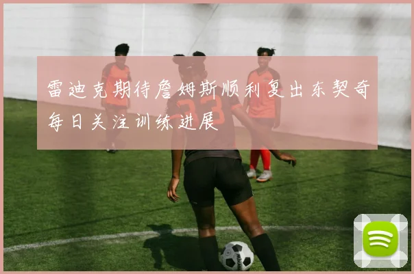 雷迪克期待詹姆斯顺利复出东契奇每日关注训练进展