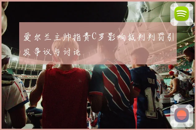 爱尔兰主帅指责C罗影响裁判判罚引发争议与讨论