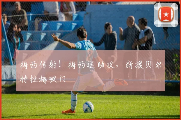 梅西传射！梅西送助攻，新援贝尔特拉梅破门