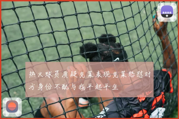 热火球员质疑克莱表现克莱怒怼对方身份不配与我平起平坐