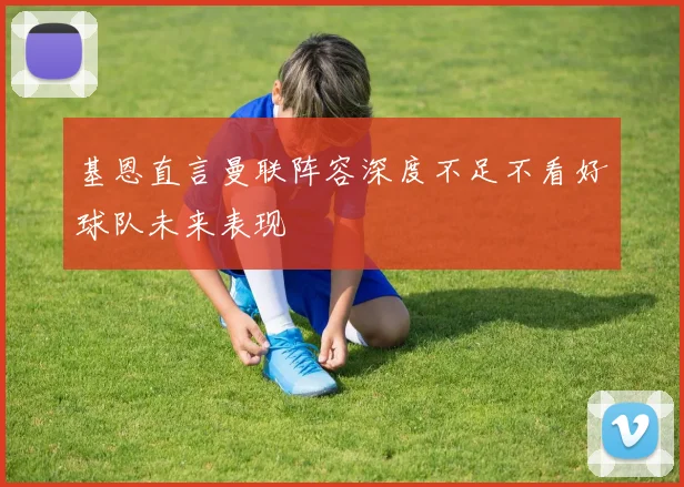 基恩直言曼联阵容深度不足不看好球队未来表现