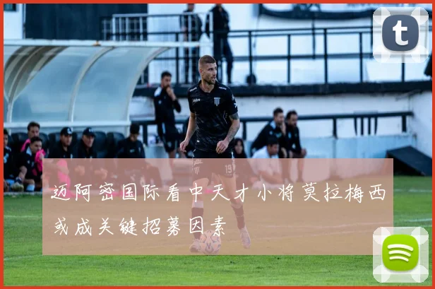 迈阿密国际看中天才小将莫拉梅西或成关键招募因素