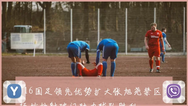 U16国足领先优势扩大张旭尧禁区内巧妙抽射破门助力球队胜利