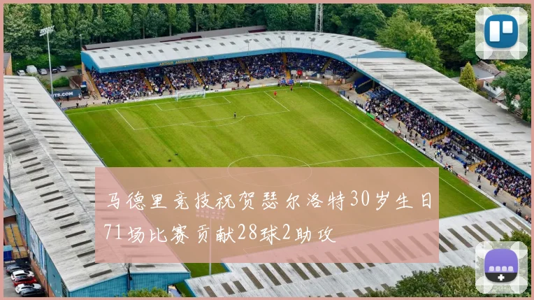 马德里竞技祝贺瑟尔洛特30岁生日71场比赛贡献28球2助攻