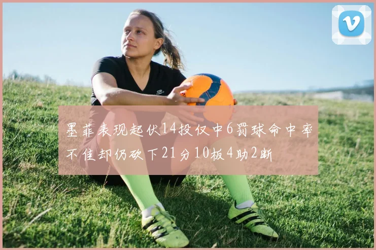 墨菲表现起伏14投仅中6罚球命中率不佳却仍砍下21分10板4助2断