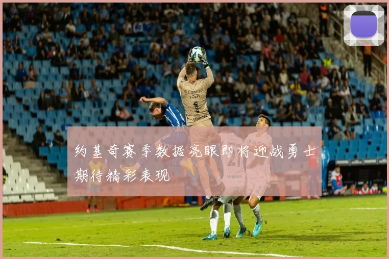 约基奇赛季数据亮眼即将迎战勇士期待精彩表现